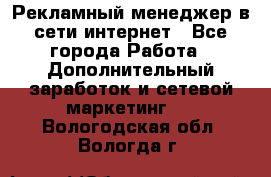 Рекламный менеджер в сети интернет - Все города Работа » Дополнительный заработок и сетевой маркетинг   . Вологодская обл.,Вологда г.